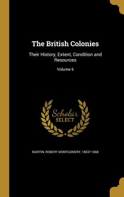 The British Colonies: Their History, Extent, Condition and Resources; Volume 6