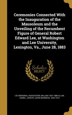 Ceremonies Connected with the Inauguration of the Mausoleum and the Unveiling of the Recumbent Figure of General Robert Edward Lee, at Washington and
