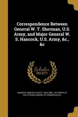 Correspondence Between General W. T. Sherman, U.S. Army, and Major General W. S. Hancock, U.S. Army, &C., &C