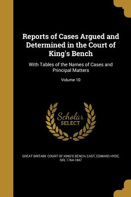Reports of Cases Argued and Determined in the Court of King's Bench: With Tables of the Names of Cases and Principal Matters; Volume 10
