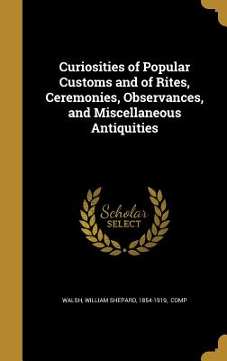 Curiosities of Popular Customs and of Rites, Ceremonies, Observances, and Miscellaneous Antiquities