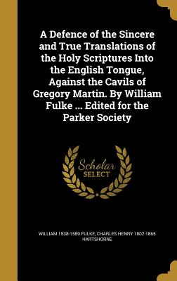 A Defence of the Sincere and True Translations of the Holy Scriptures Into the English Tongue, Against the Cavils of Gregory Martin. by William Fulke