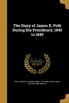 The Diary of James K. Polk During His Presidency, 1845 to 1849
