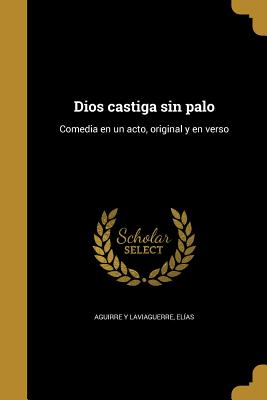 Dios castiga sin palo: Comedia en un acto, original y en verso