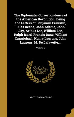 The Diplomatic Correspondence of the American Revolution, Being the Letters of Benjamin Franklin, Silas Deane, John Adams, John Jay, Arthur Lee, Willi