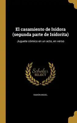El casamiento de Isidora (segunda parte de Isidorita): Juguete cómico en un acto, en verso