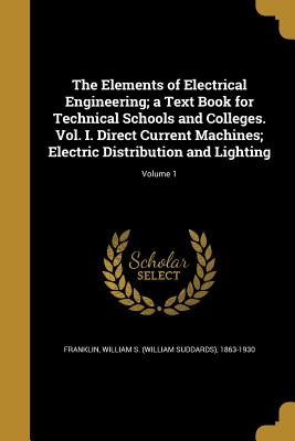 The Elements of Electrical Engineering; A Text Book for Technical Schools and Colleges. Vol. I. Direct Current Machines; Electric Distribution and Lig