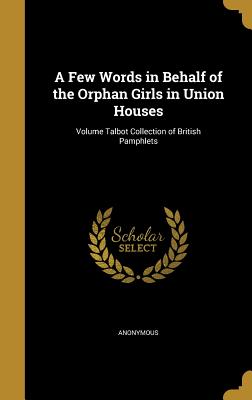A Few Words in Behalf of the Orphan Girls in Union Houses; Volume Talbot Collection of British Pamphlets