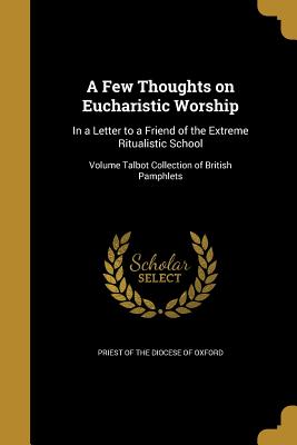 A Few Thoughts on Eucharistic Worship: In a Letter to a Friend of the Extreme Ritualistic School; Volume Talbot Collection of British Pamphlets