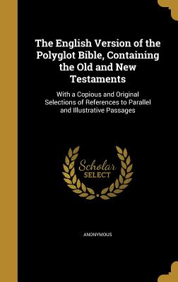 The English Version of the Polyglot Bible, Containing the Old and New Testaments: With a Copious and Original Selections of References to Parallel and