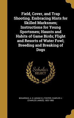 Field, Cover, and Trap Shooting. Embracing Hints for Skilled Marksmen; Instructions for Young Sportsmen; Haunts and Habits of Game Birds; Flight and R