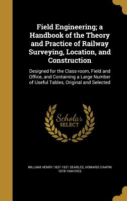 Field Engineering; A Handbook of the Theory and Practice of Railway Surveying, Location, and Construction: Designed for the Class-Room, Field and Offi
