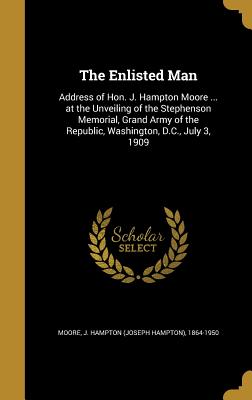 The Enlisted Man: Address of Hon. J. Hampton Moore ... at the Unveiling of the Stephenson Memorial, Grand Army of the Republic, Washingt