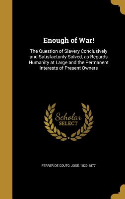 Enough of War!: The Question of Slavery Conclusively and Satisfactorily Solved, as Regards Humanity at Large and the Permanent Interes
