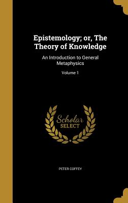 Epistemology; Or, the Theory of Knowledge: An Introduction to General Metaphysics; Volume 1