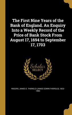 The First Nine Years of the Bank of England. an Enquiry Into a Weekly Record of the Price of Bank Stock from August 17, 1694 to September 17, 1703