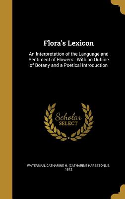 Flora's Lexicon: An Interpretation of the Language and Sentiment of Flowers: With an Outline of Botany and a Poetical Introduction