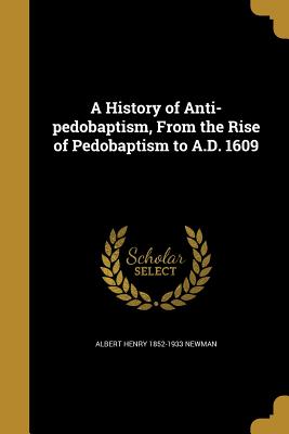 A History of Anti-Pedobaptism, from the Rise of Pedobaptism to A.D. 1609