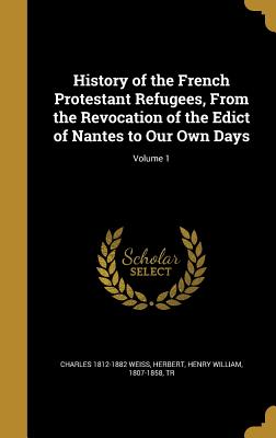 History of the French Protestant Refugees, from the Revocation of the Edict of Nantes to Our Own Days; Volume 1