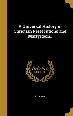 A Universal History of Christian Persecutions and Martyrdom..