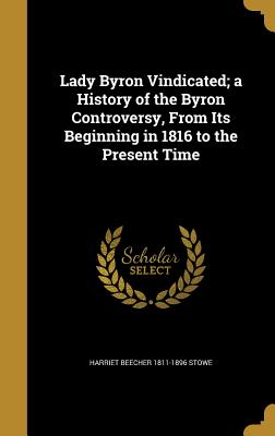 Lady Byron Vindicated; A History of the Byron Controversy, from Its Beginning in 1816 to the Present Time