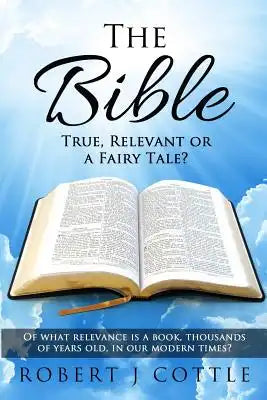 The Bible True, Relevant or a Fairy Tale?: Of what relevance is a book, thousands of years old, in our modern times?
