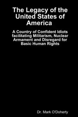 The Legacy of the United States of America - A Country of Confident Idiots facilitating Militarism, Nuclear Armament and Disregard for Basic Human Rig