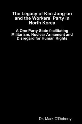 The Legacy of Kim Jong-un and the Workers' Party in North Korea - A One-Party State facilitating Militarism, Nuclear Armament and Disregard for Human