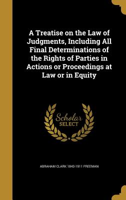 A Treatise on the Law of Judgments, Including All Final Determinations of the Rights of Parties in Actions or Proceedings at Law or in Equity
