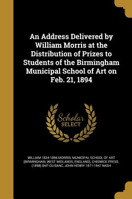 An Address Delivered by William Morris at the Distribution of Prizes to Students of the Birmingham Municipal School of Art on Feb. 21, 1894