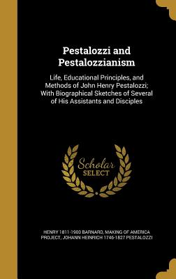 Pestalozzi and Pestalozzianism: Life, Educational Principles, and Methods of John Henry Pestalozzi; With Biographical Sketches of Several of His Assis