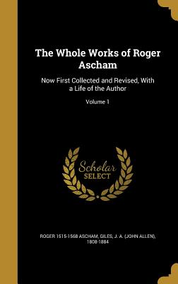 The Whole Works of Roger Ascham: Now First Collected and Revised, With a Life of the Author; Volume 1