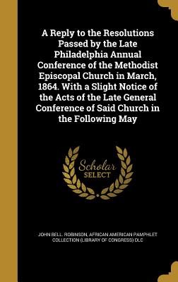 A Reply to the Resolutions Passed by the Late Philadelphia Annual Conference of the Methodist Episcopal Church in March, 1864. with a Slight Notice of