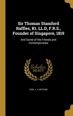 Sir Thomas Stamford Raffles, Kt. LL.D, F.R.S., Founder of Singapore, 1819: And Some of His Friends and Contemporaries