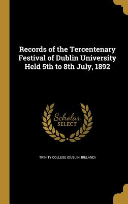 Records of the Tercentenary Festival of Dublin University Held 5th to 8th July, 1892