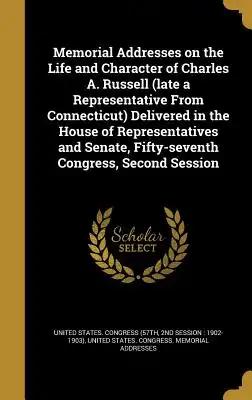 Memorial Addresses on the Life and Character of Charles A. Russell (late a Representative From Connecticut) Delivered in the House of Representatives