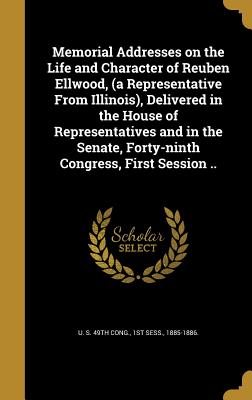 Memorial Addresses on the Life and Character of Reuben Ellwood, (a Representative from Illinois), Delivered in the House of Representatives and in the