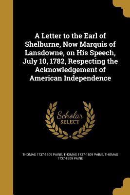 A Letter to the Earl of Shelburne, Now Marquis of Lansdowne, on His Speech, July 10, 1782, Respecting the Acknowledgement of American Independence