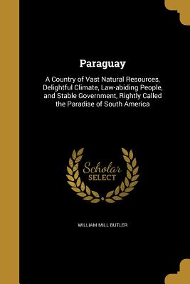 Paraguay: A Country of Vast Natural Resources, Delightful Climate, Law-Abiding People, and Stable Government, Rightly Called the