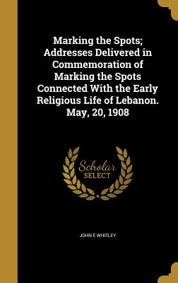 Marking the Spots; Addresses Delivered in Commemoration of Marking the Spots Connected with the Early Religious Life of Lebanon. May, 20, 1908