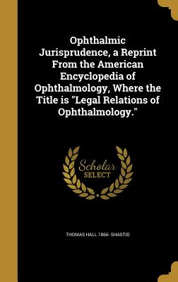 Ophthalmic Jurisprudence, a Reprint from the American Encyclopedia of Ophthalmology, Where the Title Is Legal Relations of Ophthalmology.