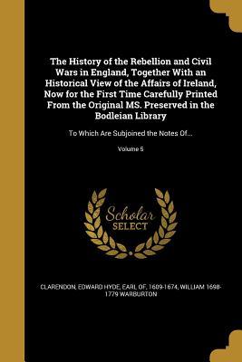 The History of the Rebellion and Civil Wars in England, Together with an Historical View of the Affairs of Ireland, Now for the First Time Carefully P