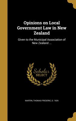 Opinions on Local Government Law in New Zealand: Given to the Municipal Association of New Zealand ...