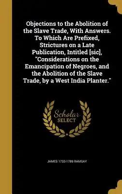 Objections to the Abolition of the Slave Trade, With Answers. To Which Are Prefixed, Strictures on a Late Publication, Intitled [sic], Considerations
