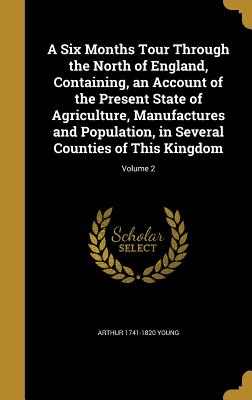A Six Months Tour Through the North of England, Containing, an Account of the Present State of Agriculture, Manufactures and Population, in Several Co