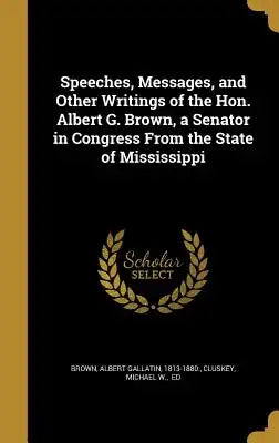 Speeches, Messages, and Other Writings of the Hon. Albert G. Brown, a Senator in Congress from the State of Mississippi