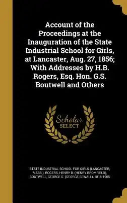 Account of the Proceedings at the Inauguration of the State Industrial School for Girls, at Lancaster, Aug. 27, 1856; With Addresses by H.B. Rogers, E