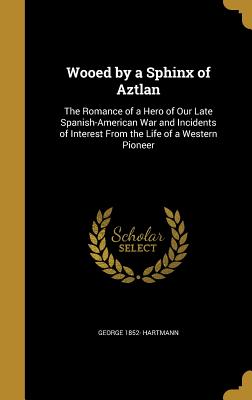 Wooed by a Sphinx of Aztlan: The Romance of a Hero of Our Late Spanish-American War and Incidents of Interest from the Life of a Western Pioneer