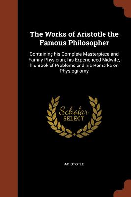 The Works of Aristotle the Famous Philosopher: Containing his Complete Masterpiece and Family Physician; his Experienced Midwife, his Book of Problems