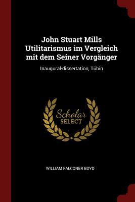 John Stuart Mills Utilitarismus Im Vergleich Mit Dem Seiner Vorgänger: Inaugural-Dissertation, Tübin